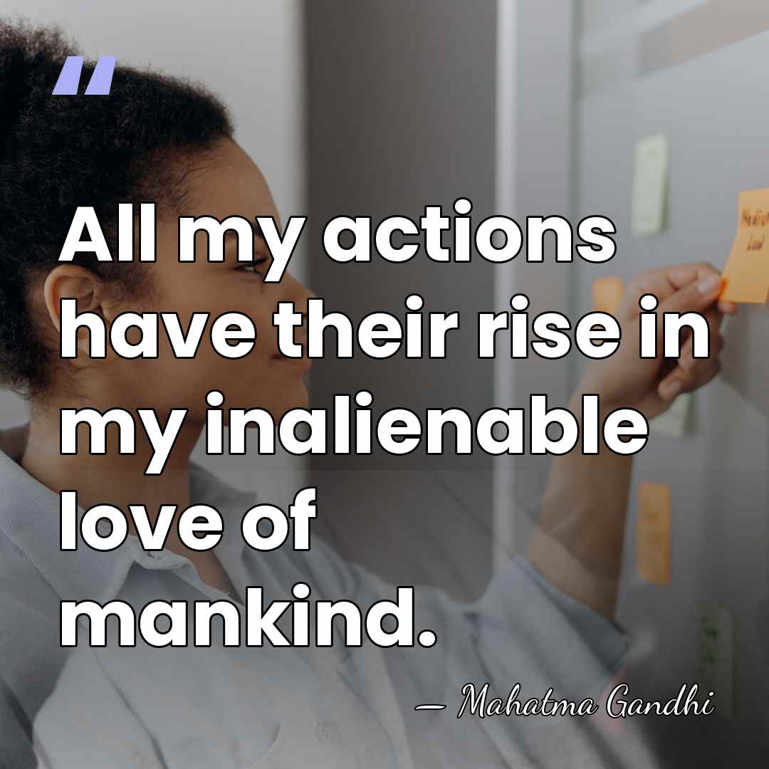 All my actions have their rise in my inalienable love of mankind. - Mahatma Gandhi