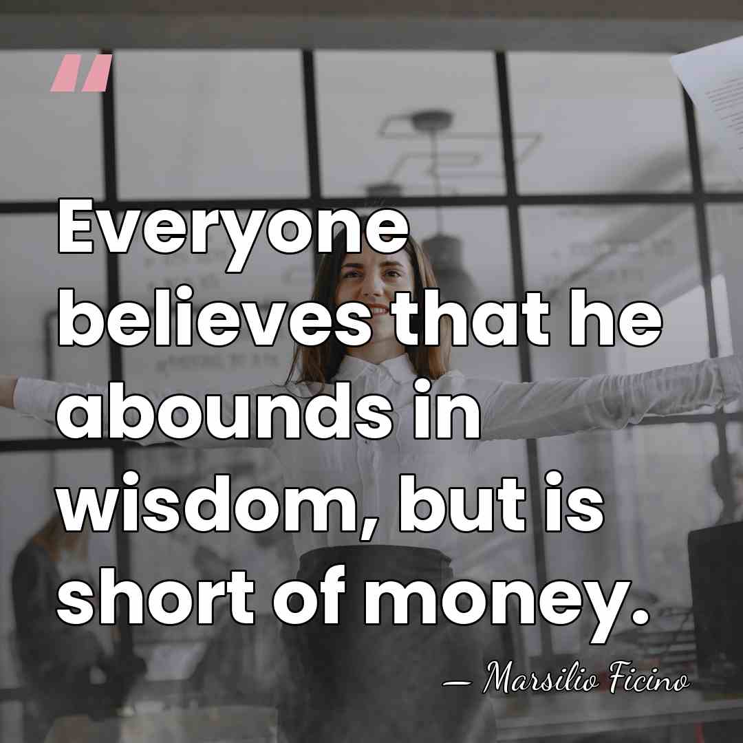 Everyone believes that he abounds in wisdom, but is short of money. - Marsilio Ficino