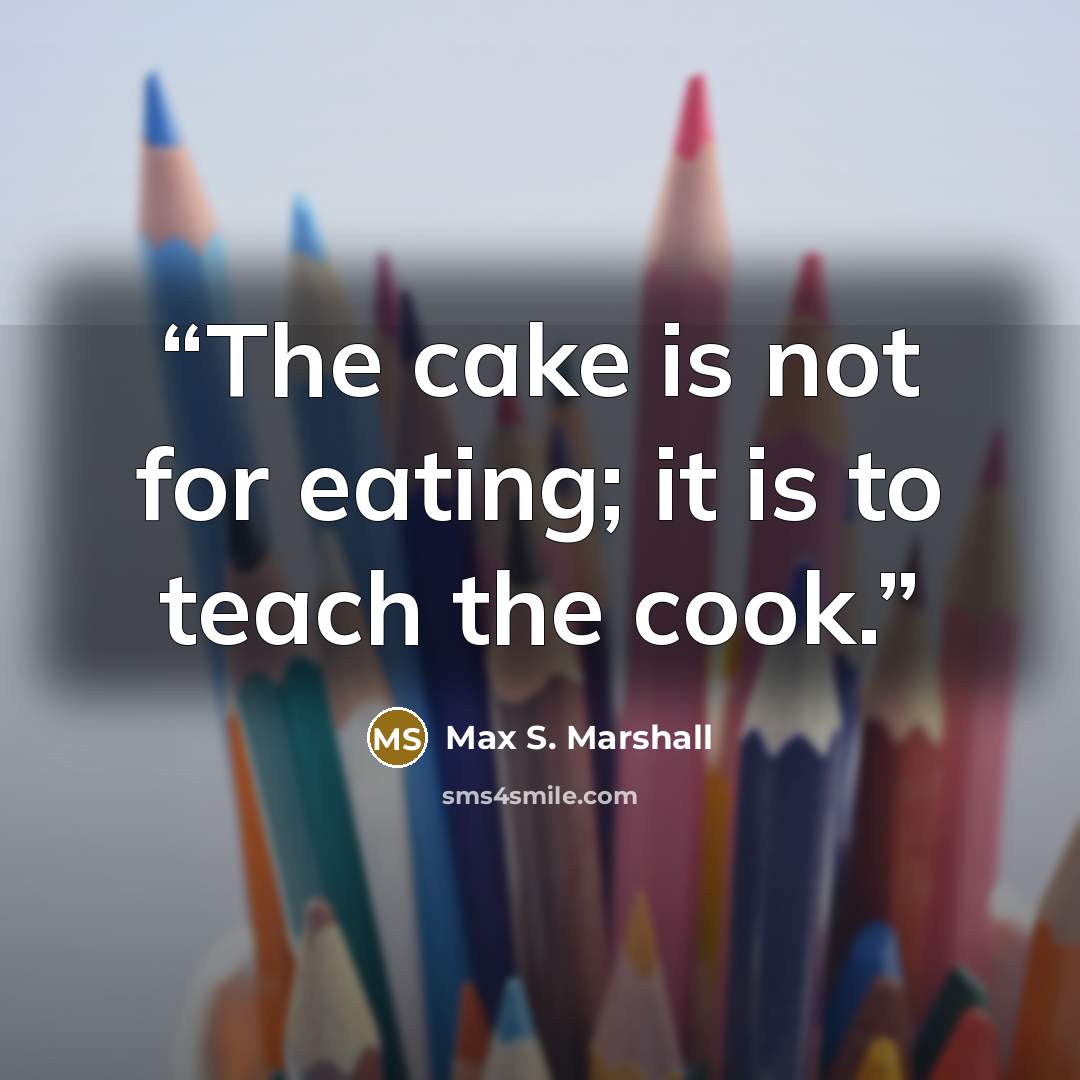 “The cake is not for eating; it is to teach the cook.” quote by Max S. Marshall