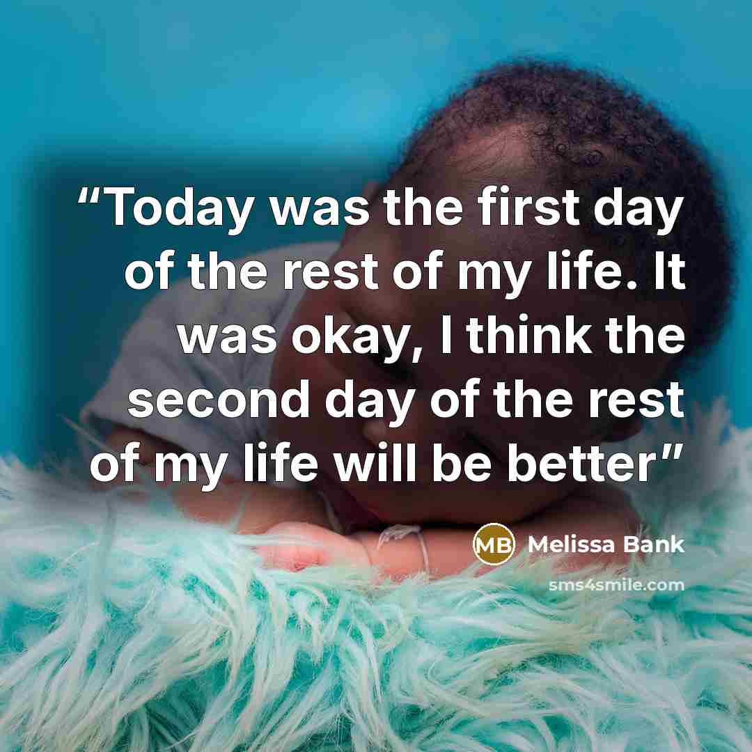 “Today was the first day of the rest of my life. It was okay, I think the second day of the rest of my life will be better” quote by Melissa Bank
