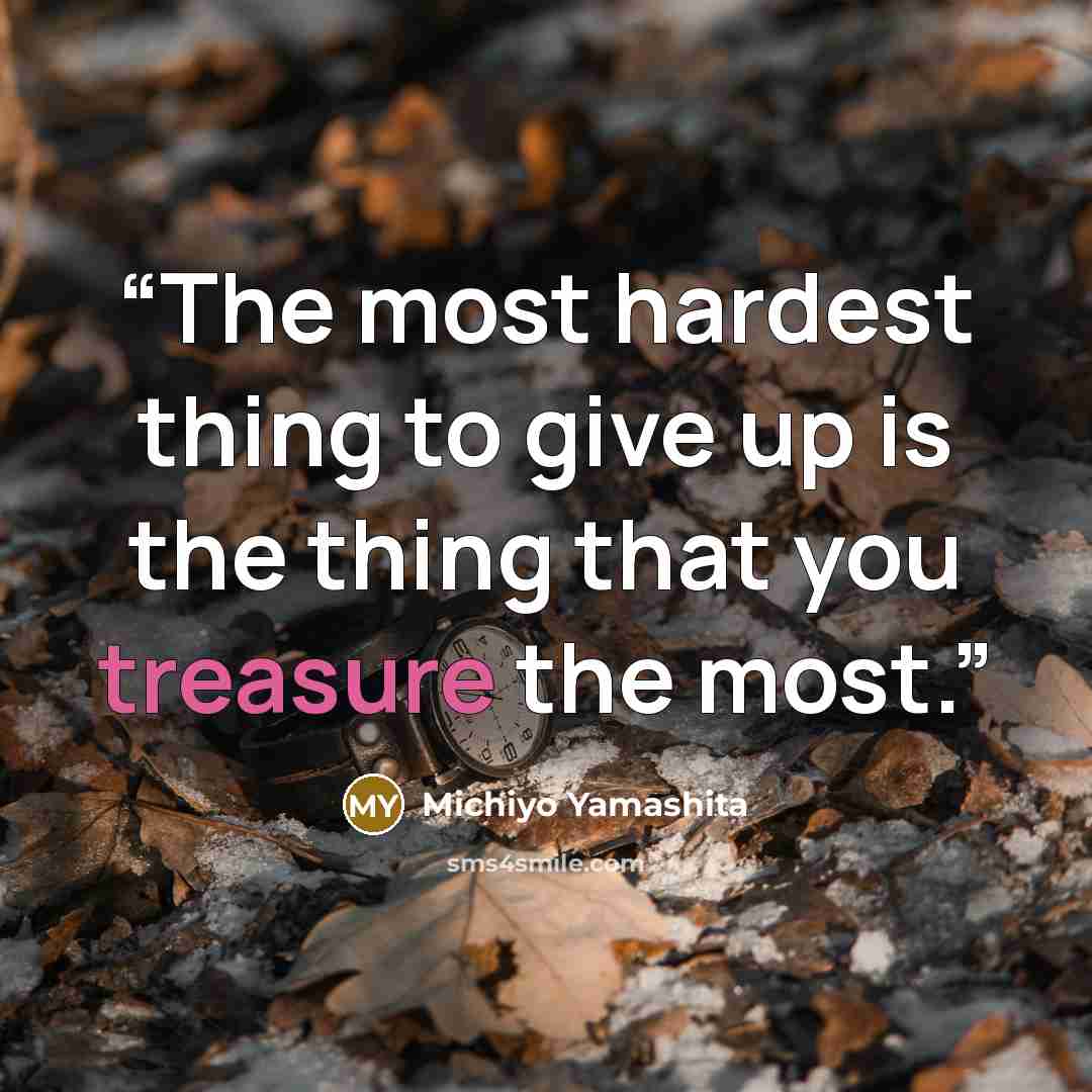 “The most hardest thing to give up is the thing that you treasure the most.” quote by Michiyo Yamashita