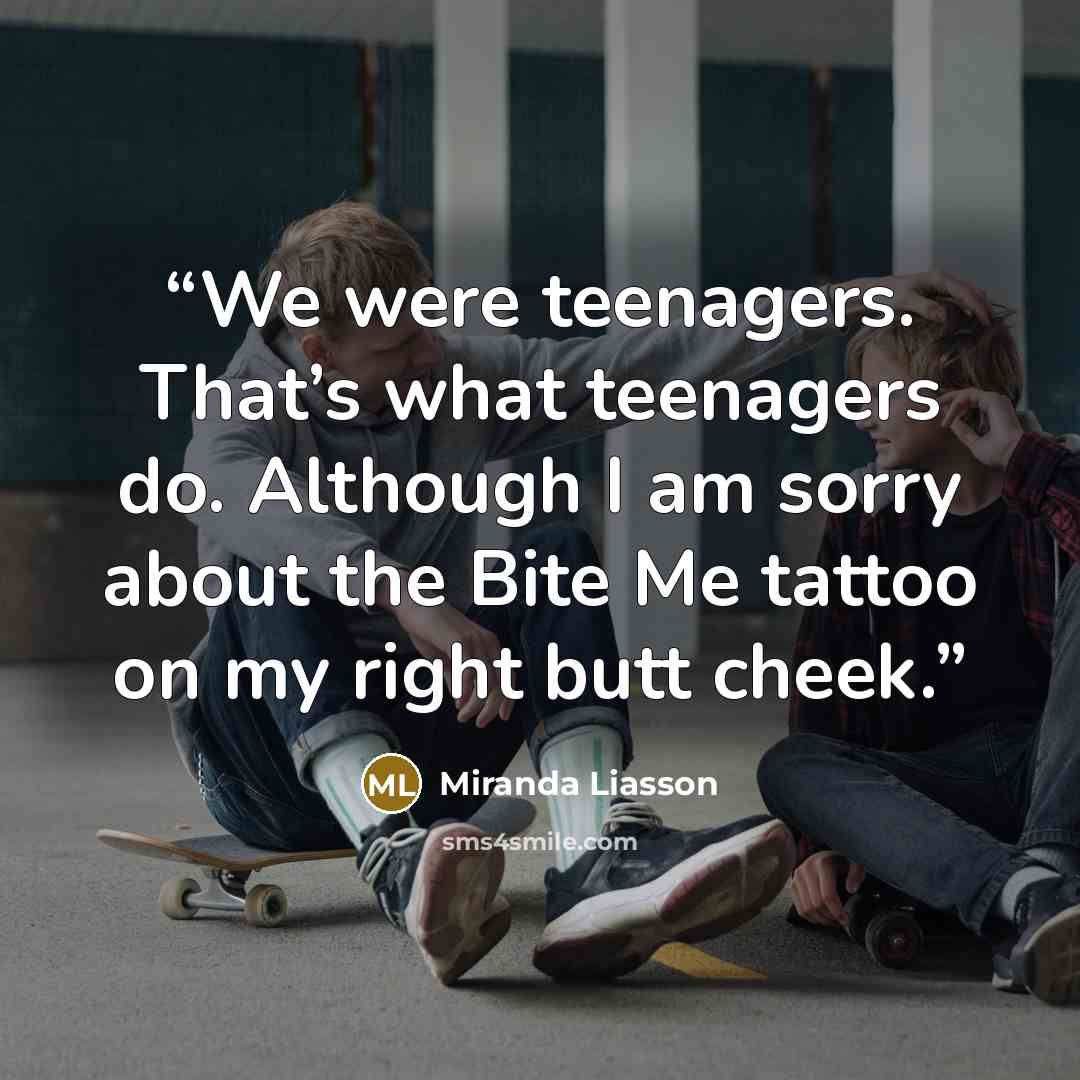 “We were teenagers. That’s what teenagers do. Although I am sorry about the Bite Me tattoo on my right butt cheek.” quote by Miranda Liasson