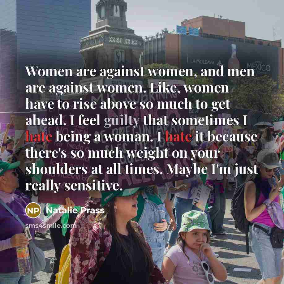 “Women are against women, and men are against women. Like, women have to rise above so much to get ahead. I feel guilty that sometimes I hate being a woman. I hate it because there's so much weight on your shoulders at all times. Maybe I'm just really sensitive.” quote by Natalie Prass