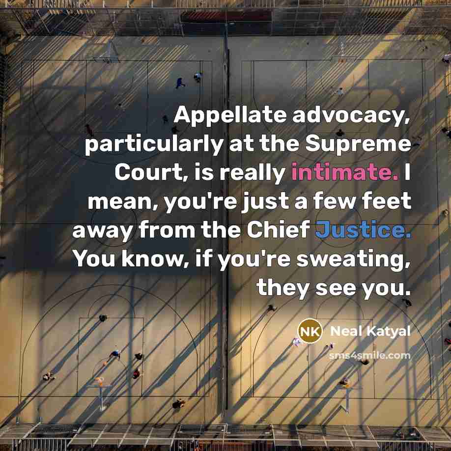 “Appellate advocacy, particularly at the Supreme Court, is really intimate. I mean, you're just a few feet away from the Chief Justice. You know, if you're sweating, they see you.” quote by Neal Katyal