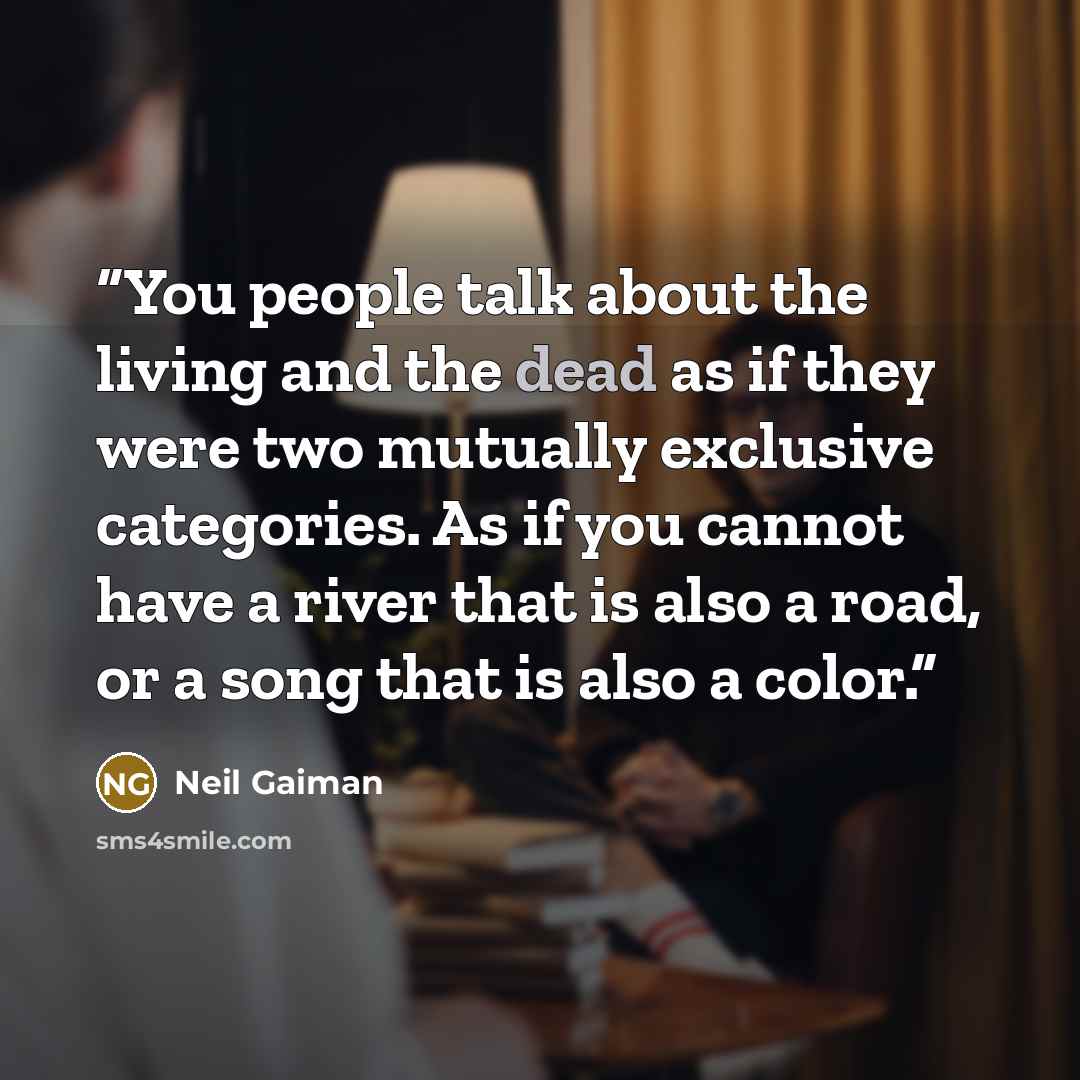 “You people talk about the living and the dead as if they were two mutually exclusive categories. As if you cannot have a river that is also a road, or a song that is also a color.” quote by Neil Gaiman