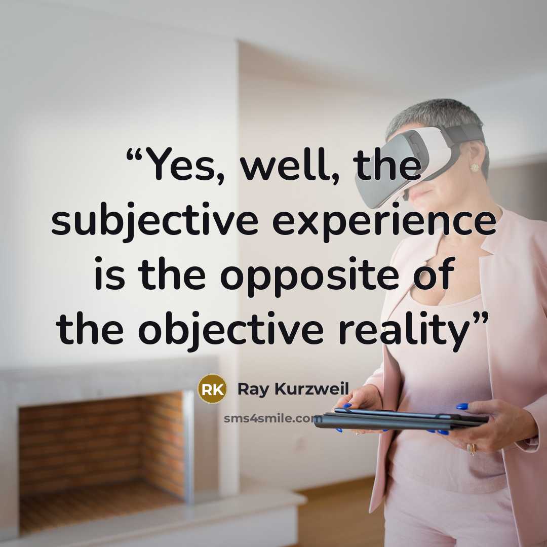 “Yes, well, the subjective experience is the opposite of the objective reality” quote by Ray Kurzweil