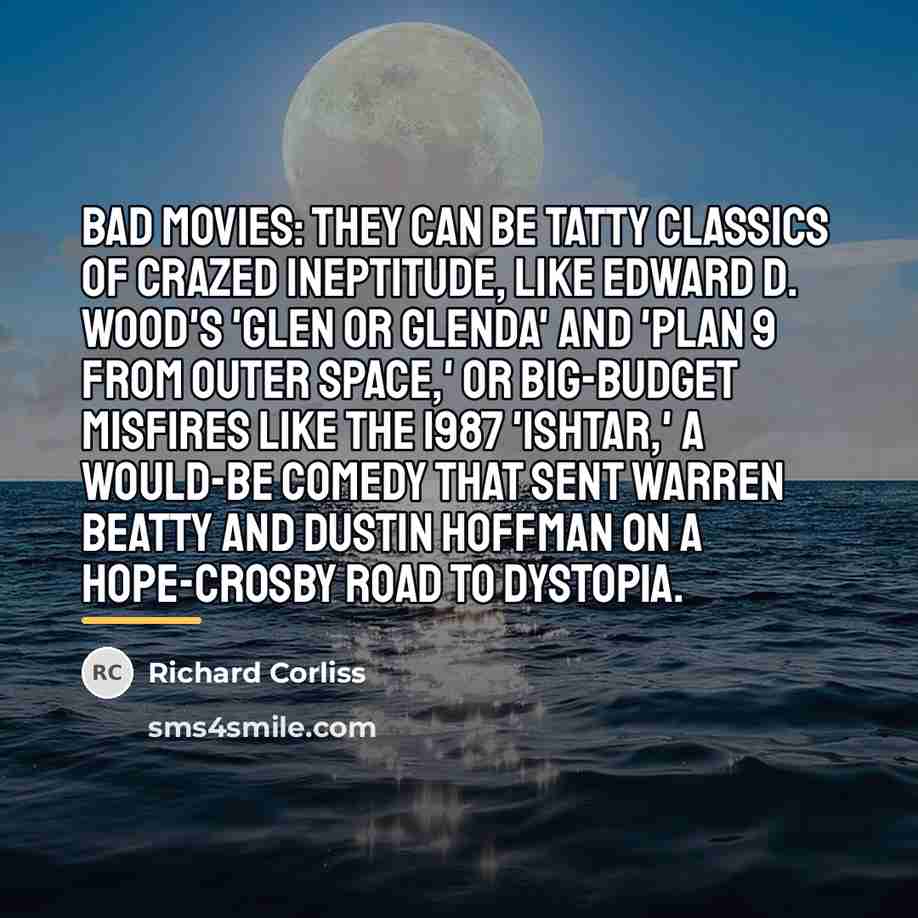 “Bad movies: they can be tatty classics of crazed ineptitude,…” quote by Richard Corliss