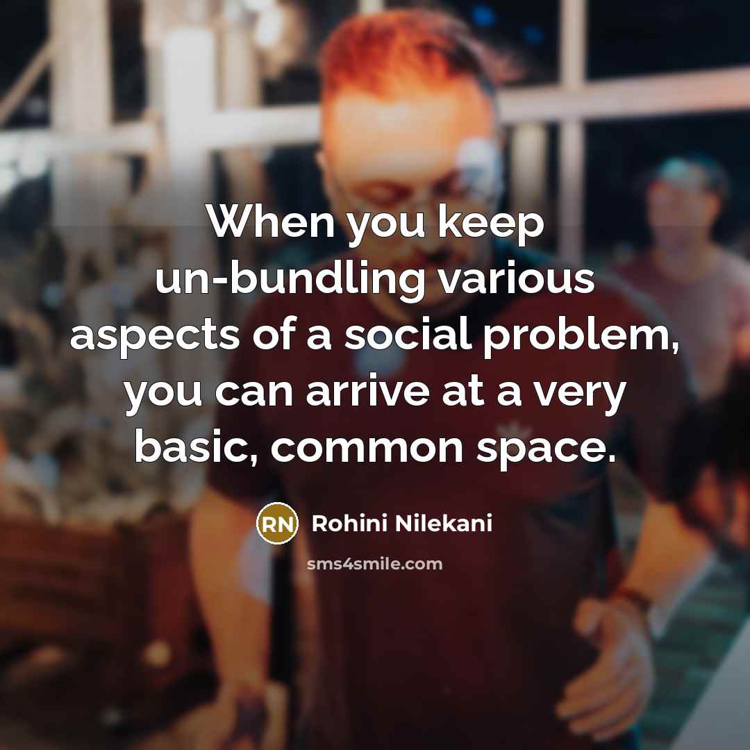“When you keep un-bundling various aspects of a social problem, you can arrive at a very basic, common space.” quote by Rohini Nilekani