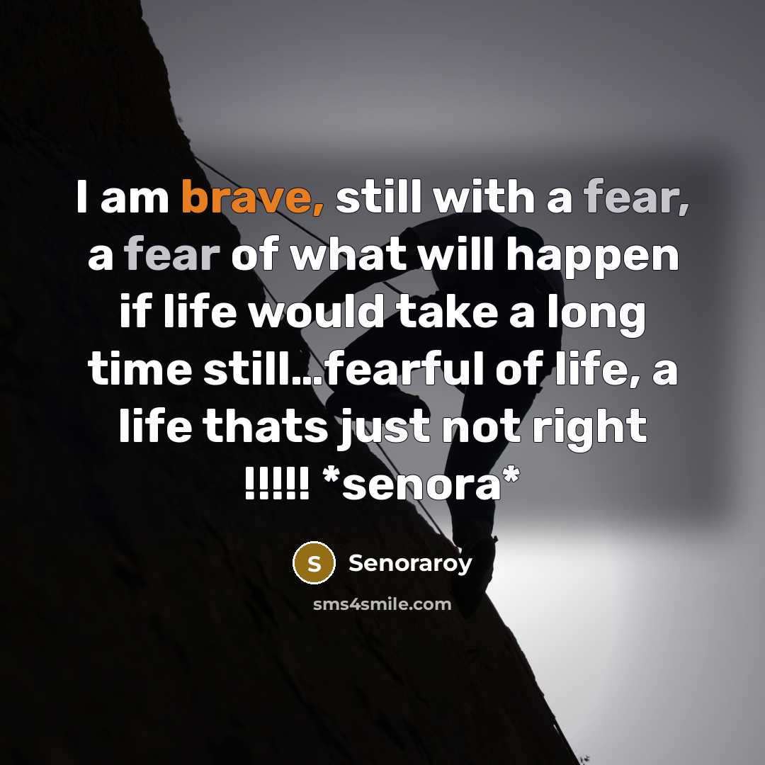 “I am brave, still with a fear, a fear of what will happen if life would take a long time still…fearful of life, a life thats just not right !!!!! *senora*” quote by Senoraroy