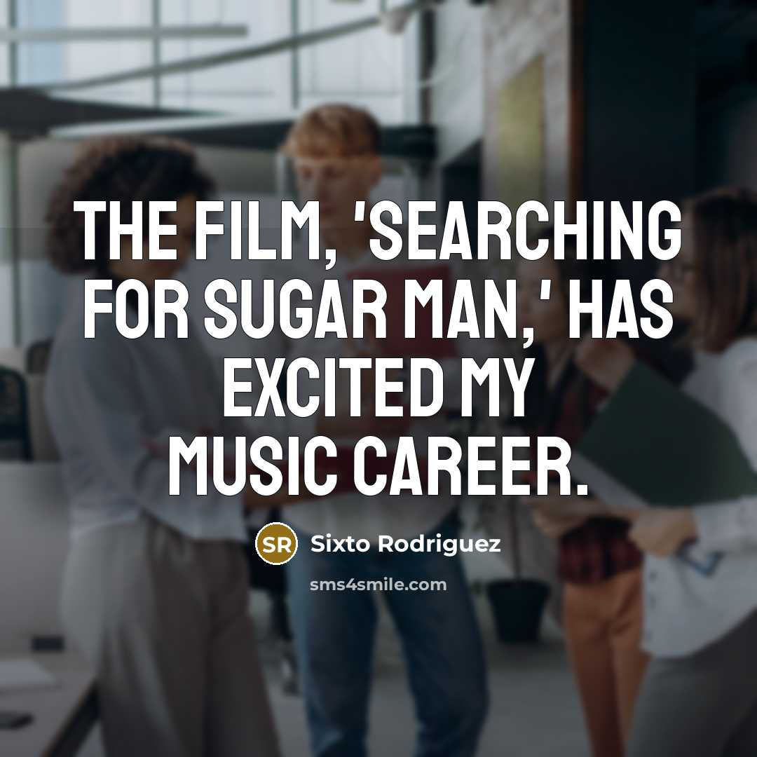 “The film, 'Searching For Sugar Man,' has excited my music…” quote by Sixto Rodriguez