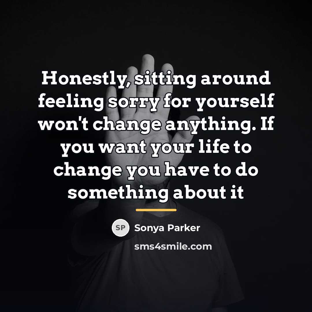 “Honestly, sitting around feeling sorry for yourself won't change anything.…” quote by Sonya Parker