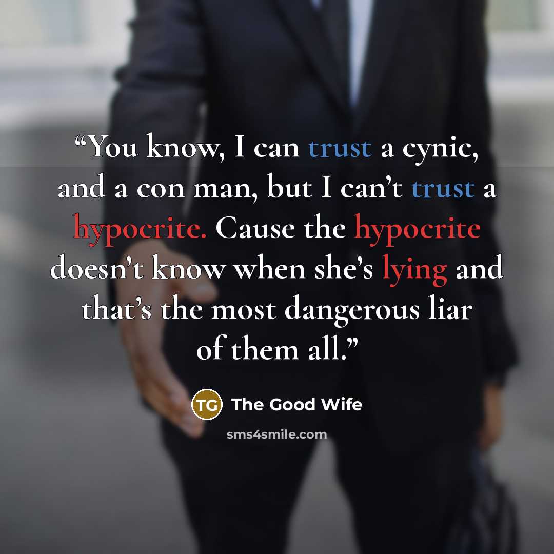 “You know, I can trust a cynic, and a con man, but I can’t trust a hypocrite. Cause the hypocrite doesn’t know when she’s lying and that’s the most dangerous liar of them all.” quote by The Good Wife