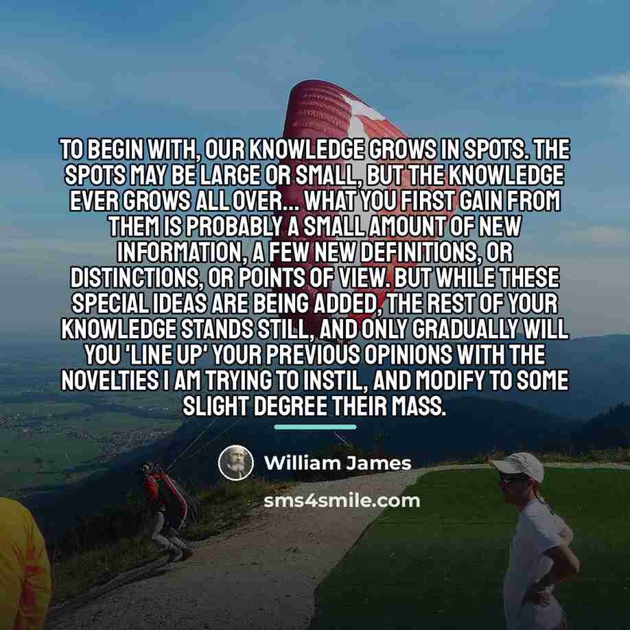 “To begin with, our knowledge grows in spots. The spots…” quote by William James