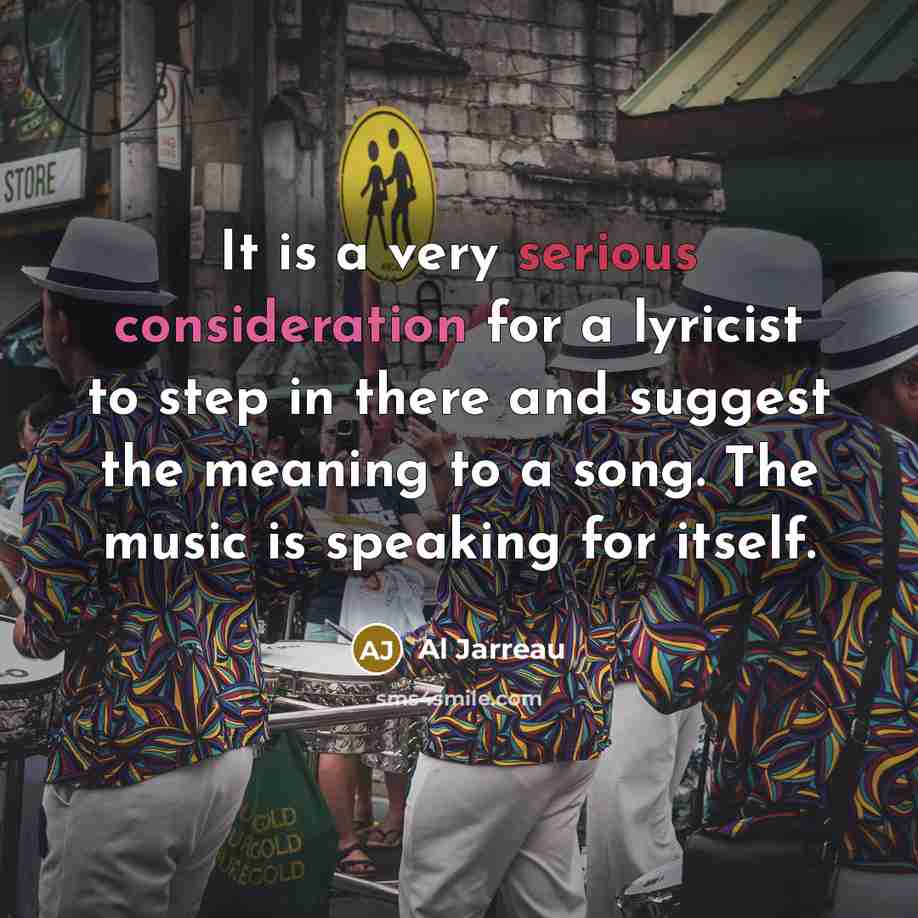 “It is a very serious consideration for a lyricist to step in there and suggest the meaning to a song. The music is speaking for itself.” quote by Al Jarreau