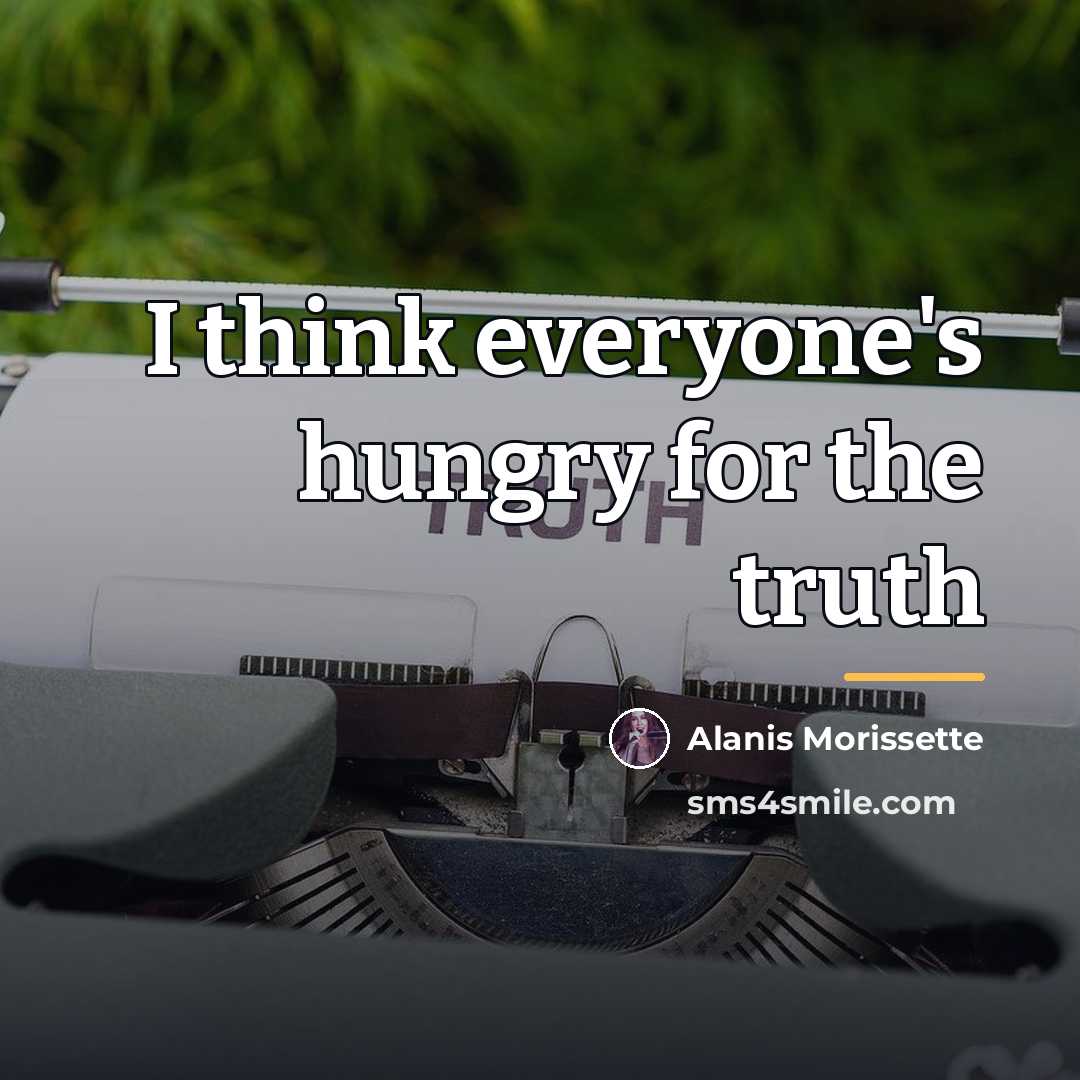 “I think everyone's hungry for the truth…” quote by Alanis Morissette