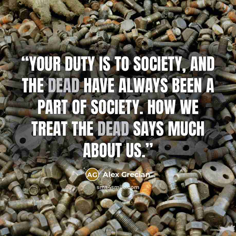 “Your duty is to society, and the dead have always been a part of society. How we treat the dead says much about us.” quote by Alex Grecian