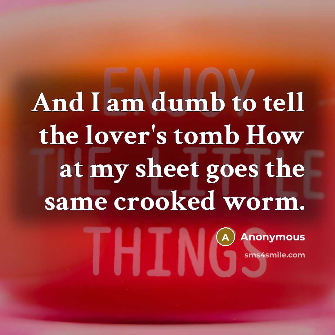 “And I am dumb to tell the lover's tomb How at my sheet goes the same crooked worm.” quote by Anonymous