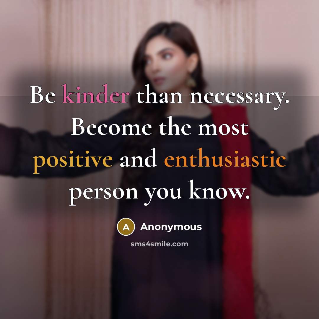 “Be kinder than necessary. Become the most positive and enthusiastic person you know.” quote by Anonymous