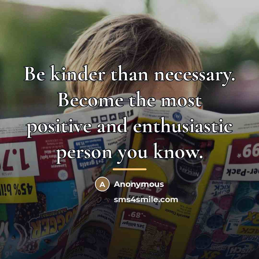 “Be kinder than necessary. Become the most positive and enthusiastic…” quote by Anonymous