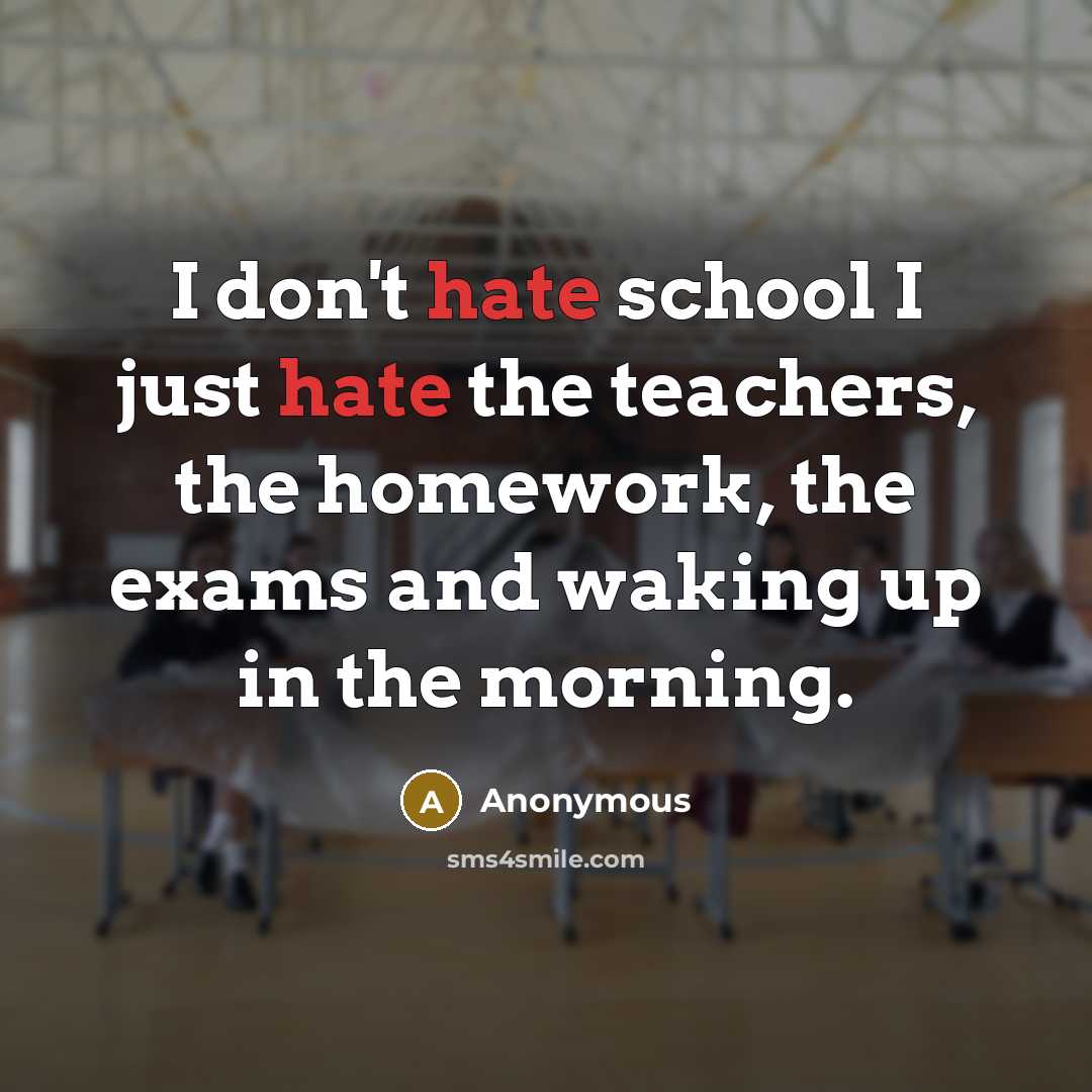 “I don't hate school I just hate the teachers, the homework, the exams and waking up in the morning.” quote by Anonymous