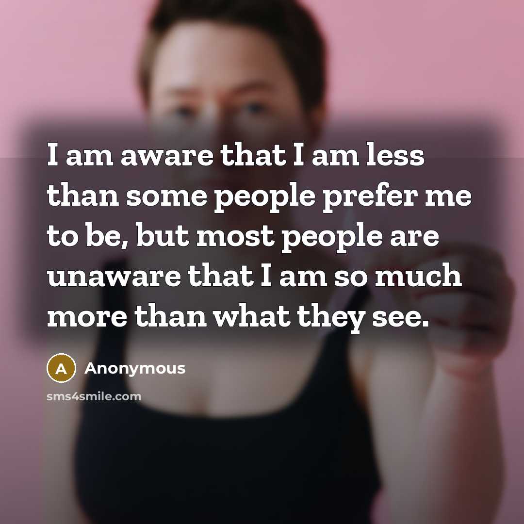 “I am aware that I am less than some people prefer me to be, but most people are unaware that I am so much more than what they see.” quote by Anonymous
