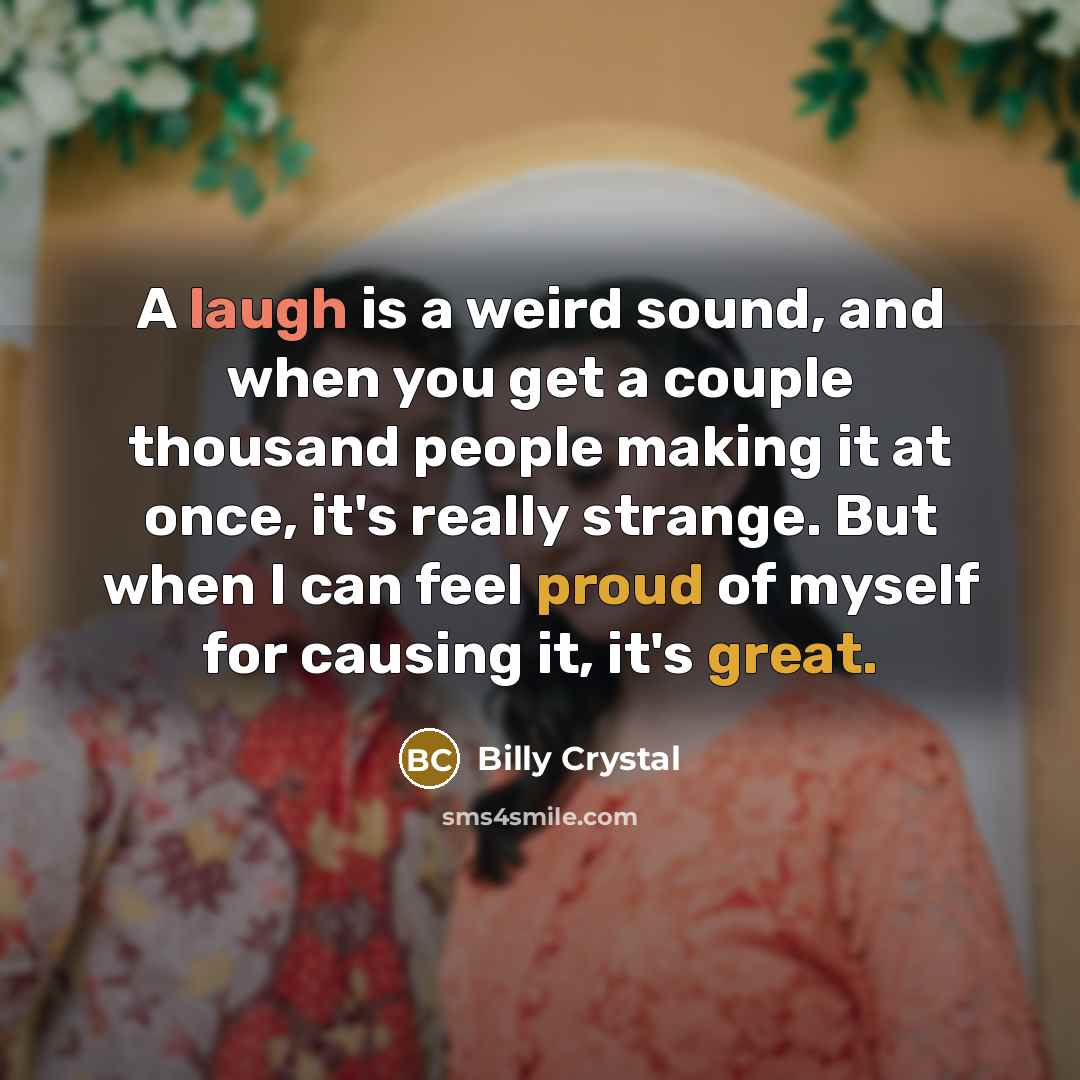“A laugh is a weird sound, and when you get a couple thousand people making it at once, it's really strange. But when I can feel proud of myself for causing it, it's great.” quote by Billy Crystal