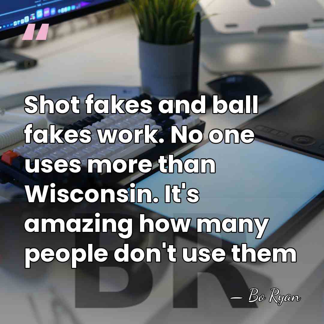 Shot fakes and ball fakes work. No one uses more than Wisconsin.&hellip; - Bo Ryan