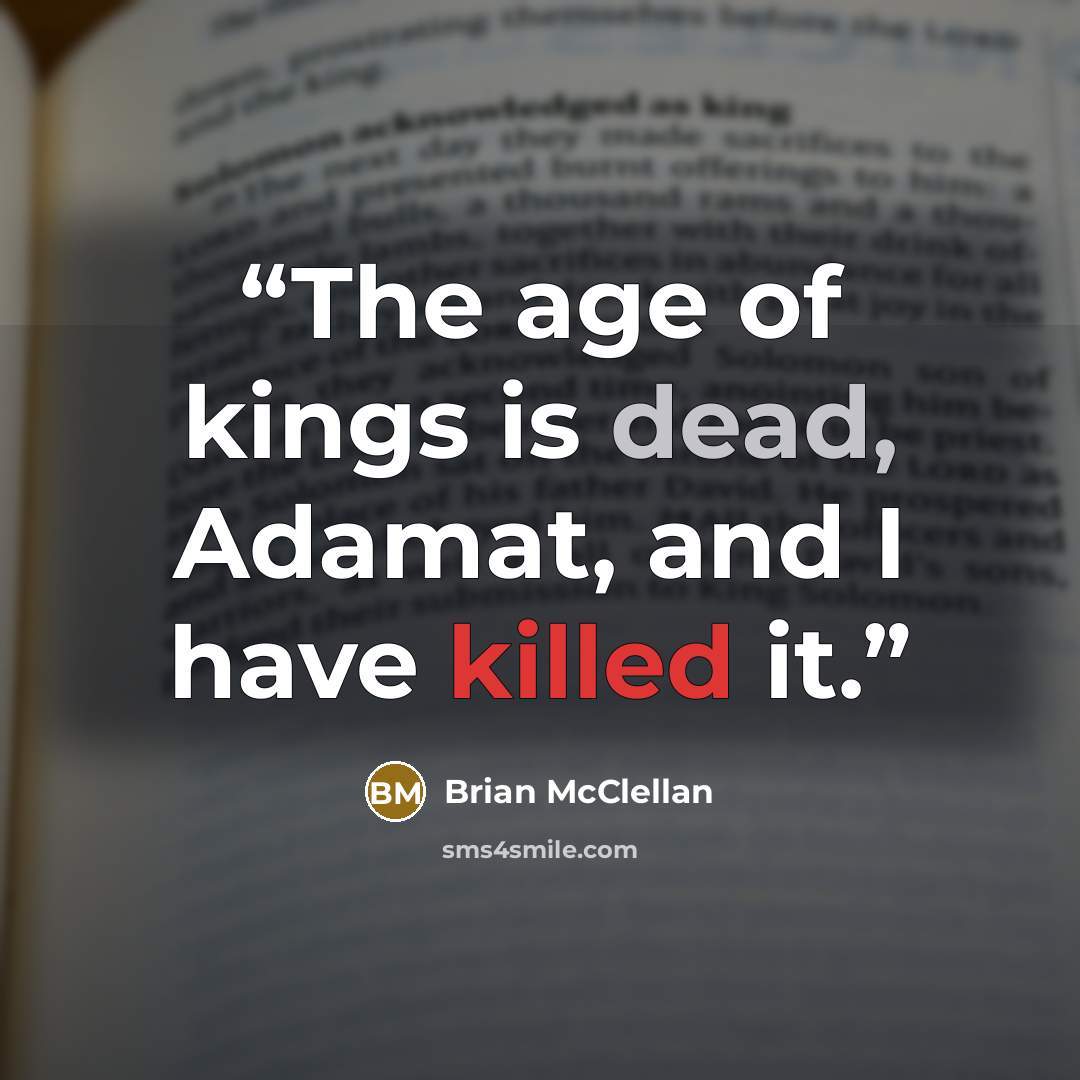 “The age of kings is dead, Adamat, and I have killed it.” quote by Brian McClellan