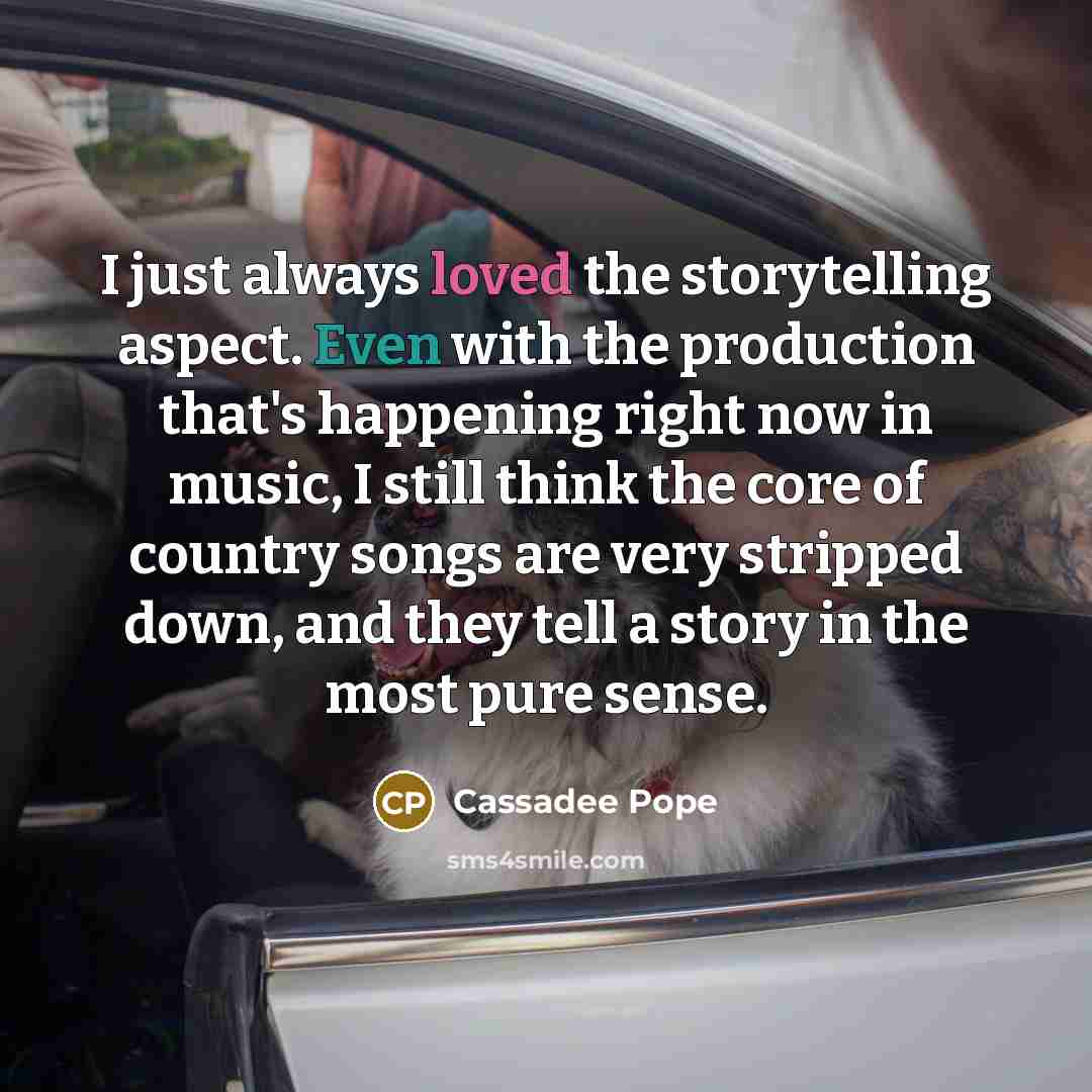 “I just always loved the storytelling aspect. Even with the production that's happening right now in music, I still think the core of country songs are very stripped down, and they tell a story in the most pure sense.” quote by Cassadee Pope