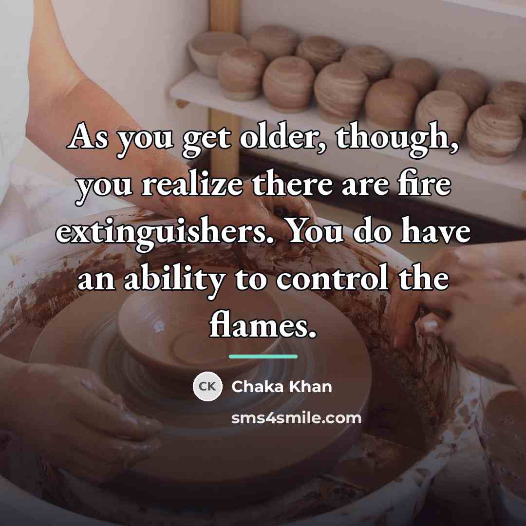 “As you get older, though, you realize there are fire…” quote by Chaka Khan