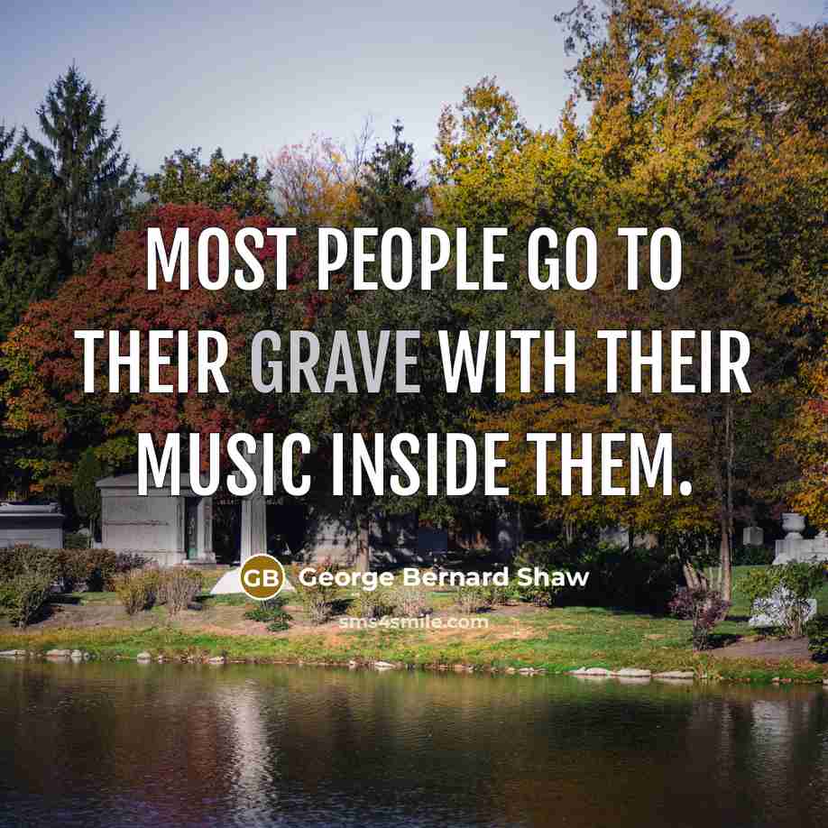 “Most people go to their grave with their music inside…” quote by George Bernard Shaw