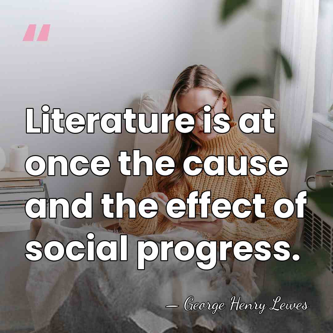 Literature is at once the cause and the effect of social progress. - George Henry Lewes