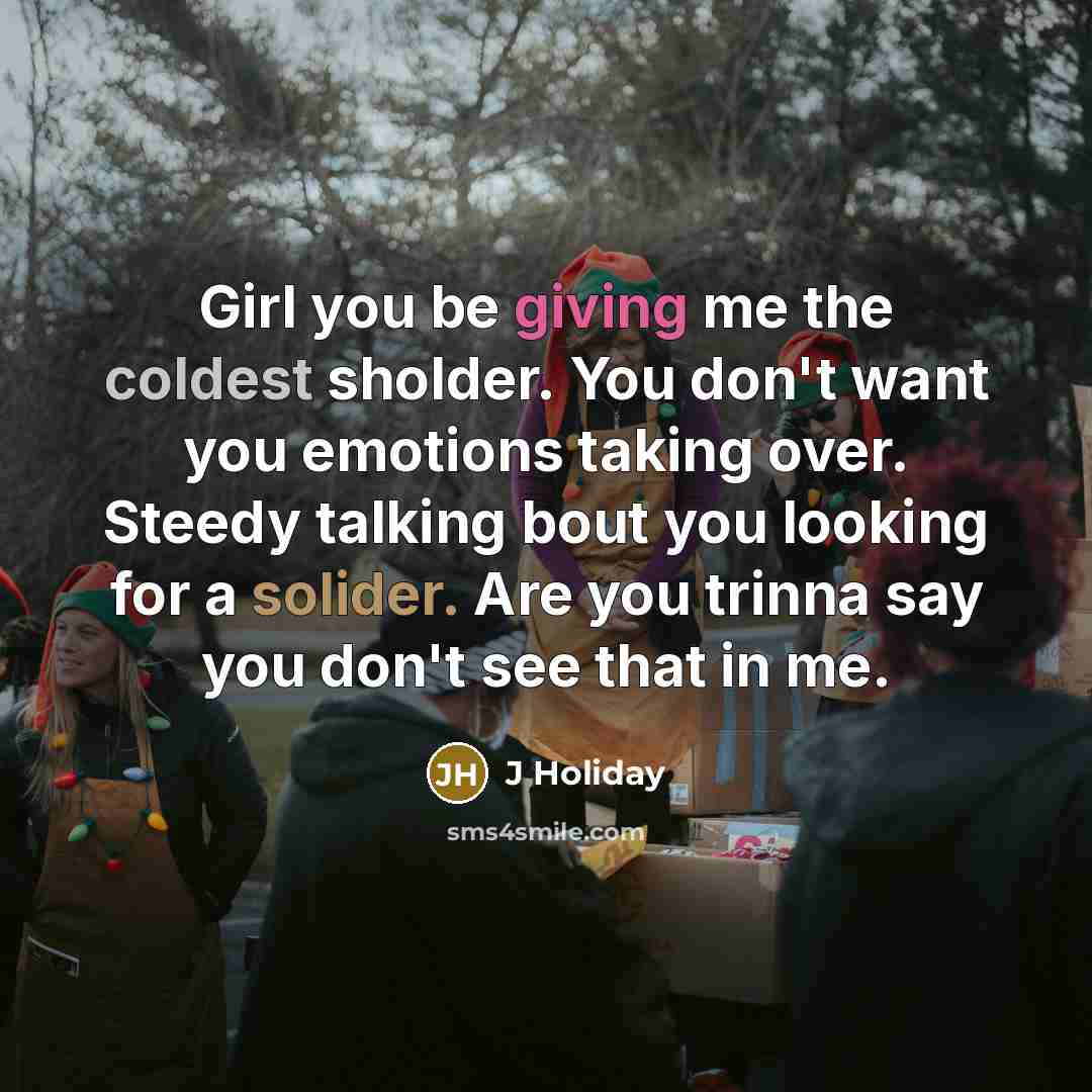 “Girl you be giving me the coldest sholder. You don't want you emotions taking over. Steedy talking bout you looking for a solider. Are you trinna say you don't see that in me.” quote by J Holiday