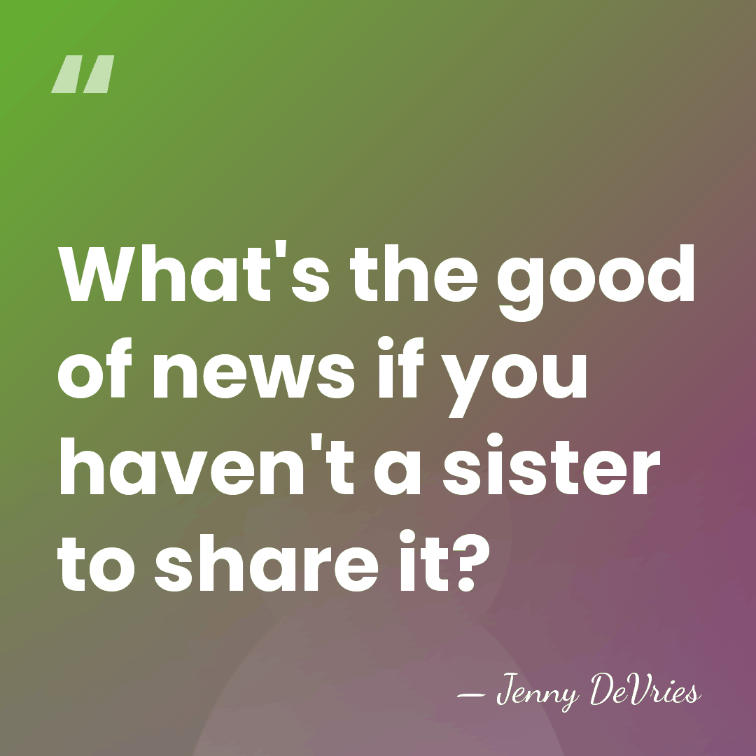 What's the good of news if you haven't a sister to share&hellip; - Jenny DeVries
