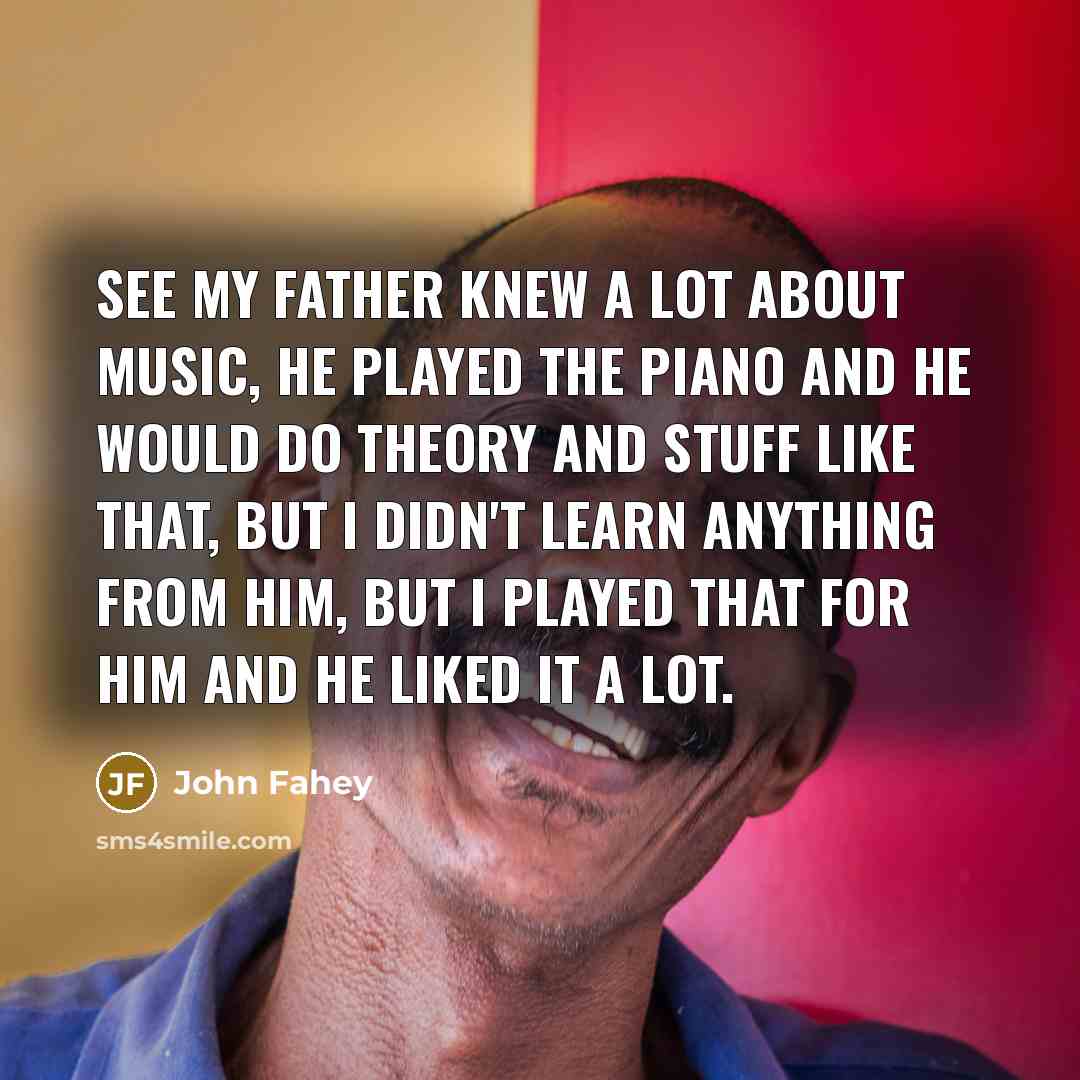 “See my father knew a lot about music, he played…” quote by John Fahey
