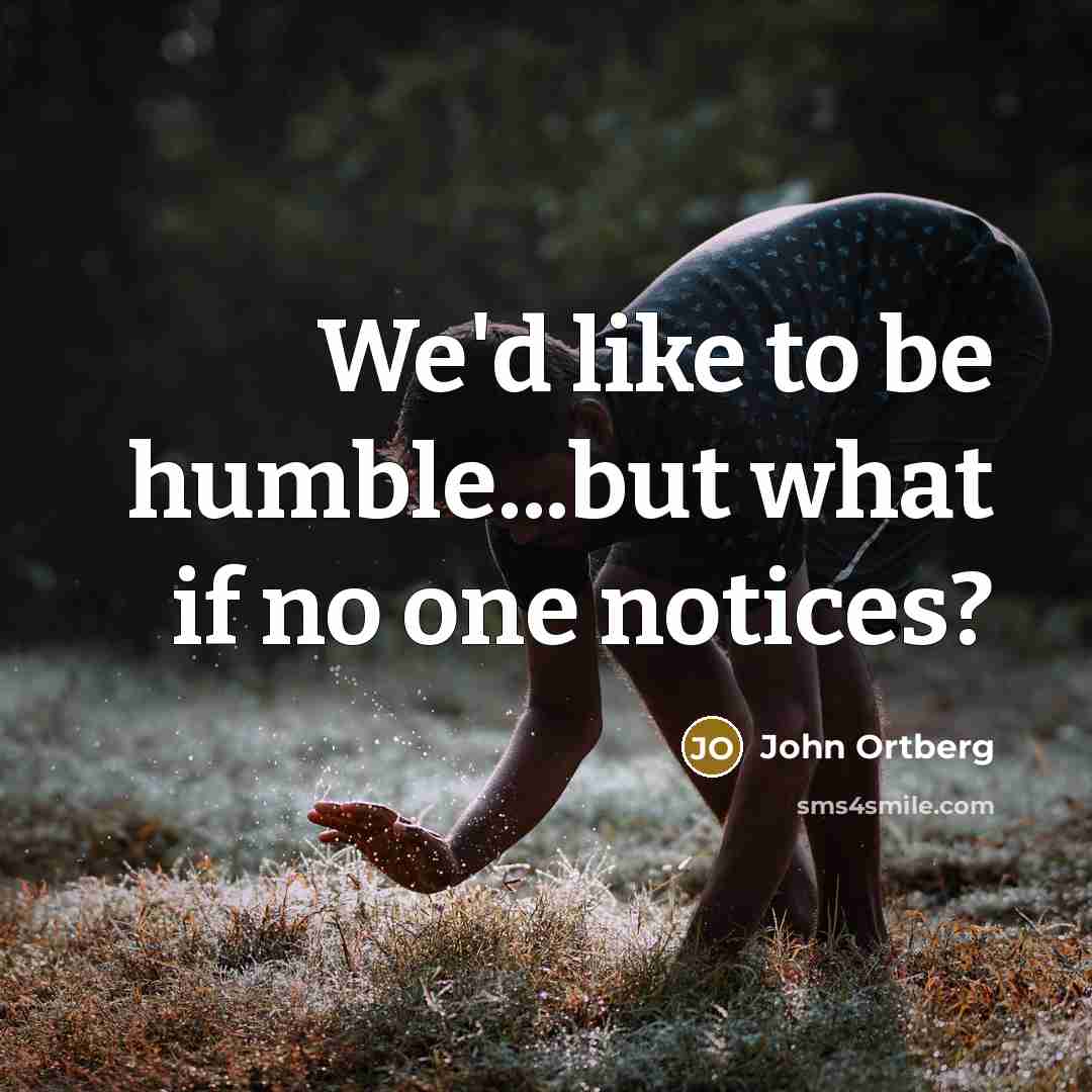 “We'd like to be humble...but what if no one notices?…” quote by John Ortberg