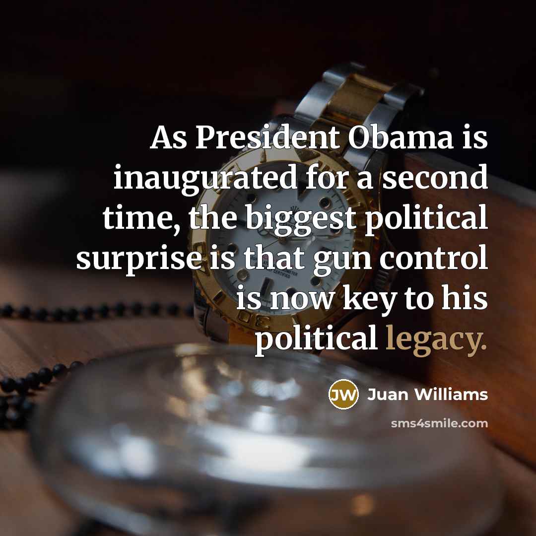 “As President Obama is inaugurated for a second time, the biggest political surprise is that gun control is now key to his political legacy.” quote by Juan Williams