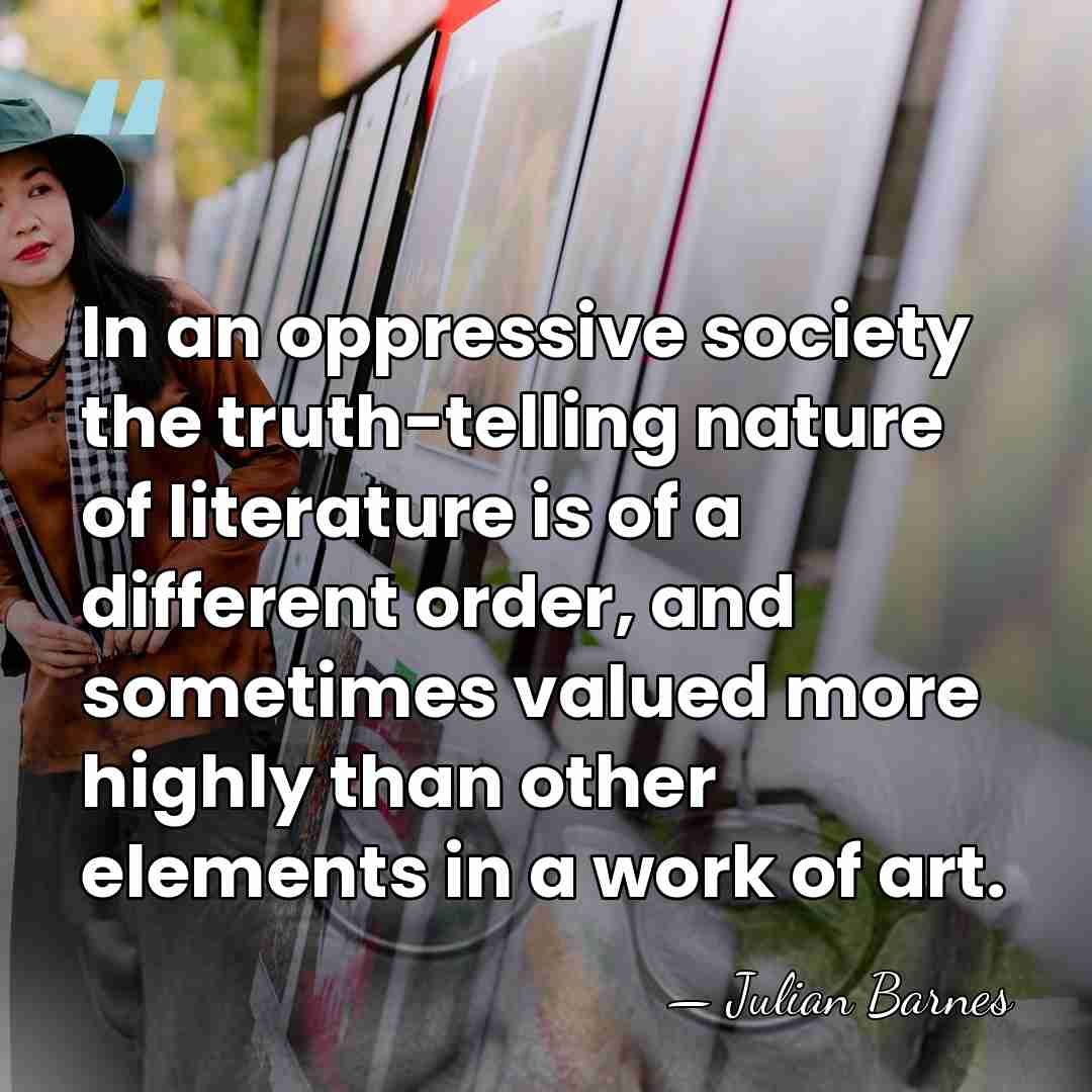 In an oppressive society the truth-telling nature of literature is of a&hellip; - Julian Barnes