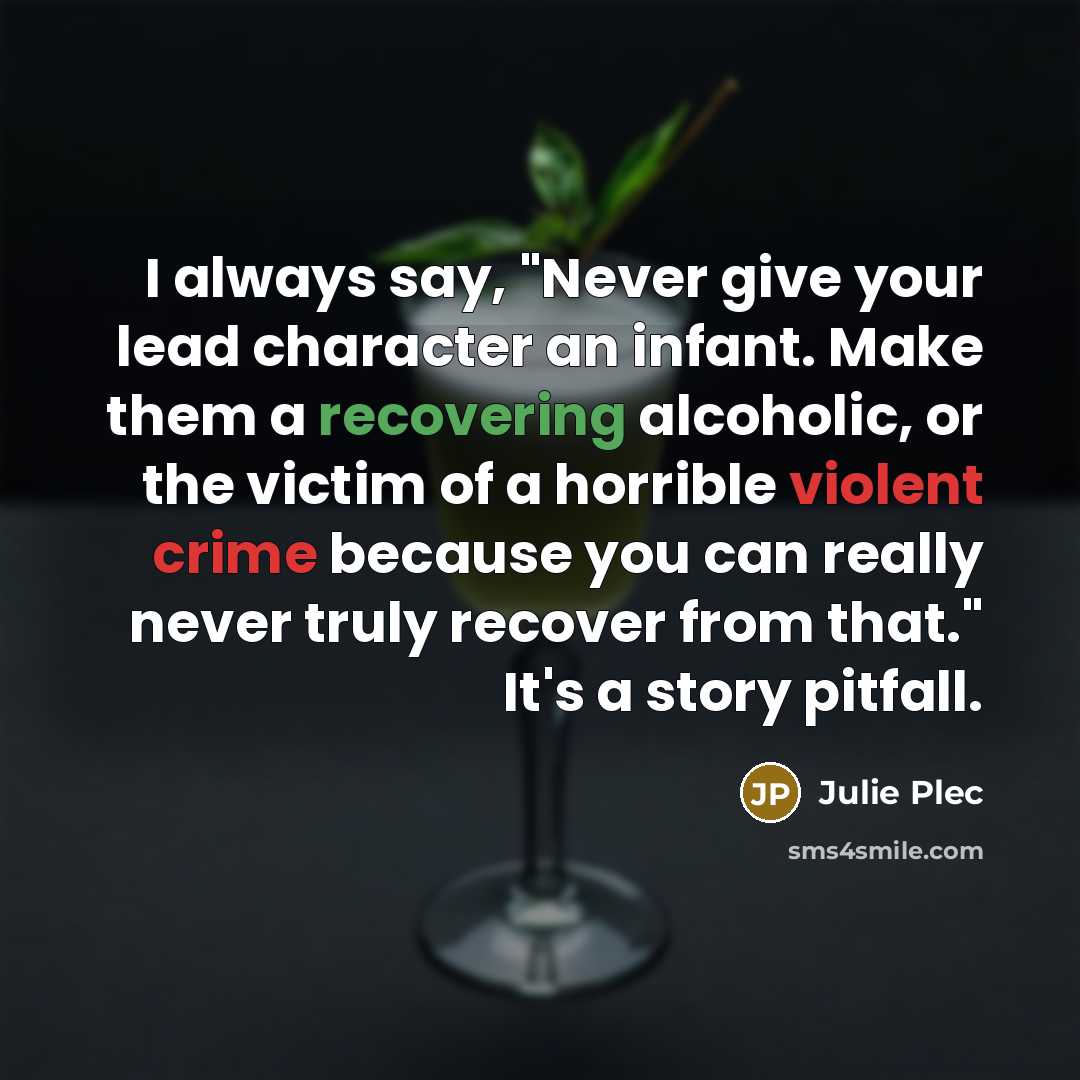 “I always say, "Never give your lead character an infant. Make them a recovering alcoholic, or the victim of a horrible violent crime because you can really never truly recover from that." It's a story pitfall.” quote by Julie Plec