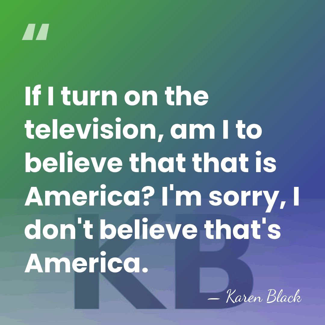 If I turn on the television, am I to believe that that&hellip; - Karen Black