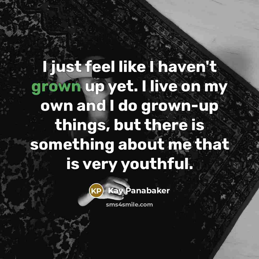 “I just feel like I haven't grown up yet. I live on my own and I do grown-up things, but there is something about me that is very youthful.” quote by Kay Panabaker