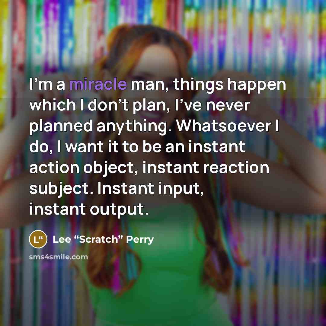 “I'm a miracle man, things happen which I don't plan,…” quote by Lee “Scratch” Perry
