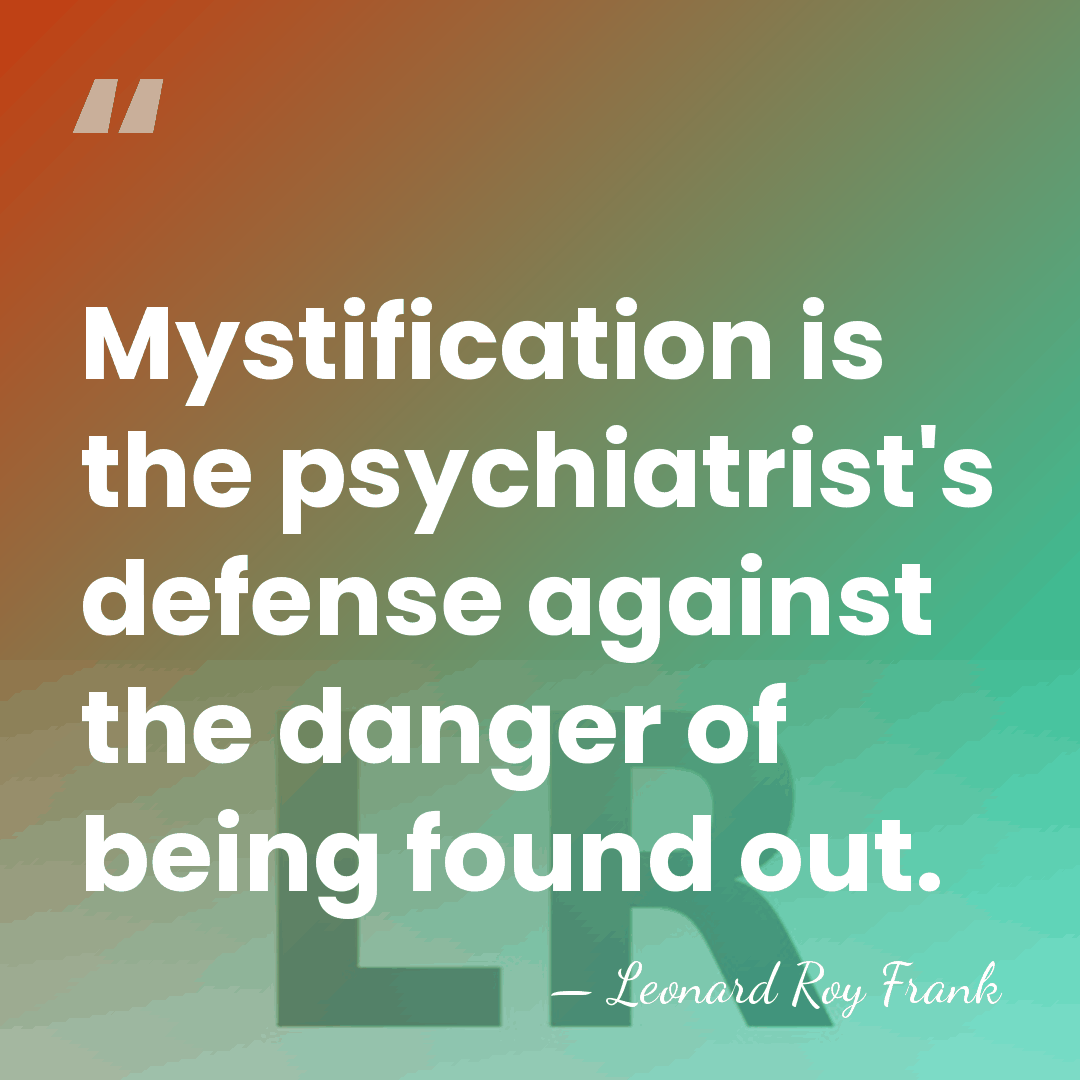 Mystification is the psychiatrist's defense against the danger of being found out. - Leonard Roy Frank
