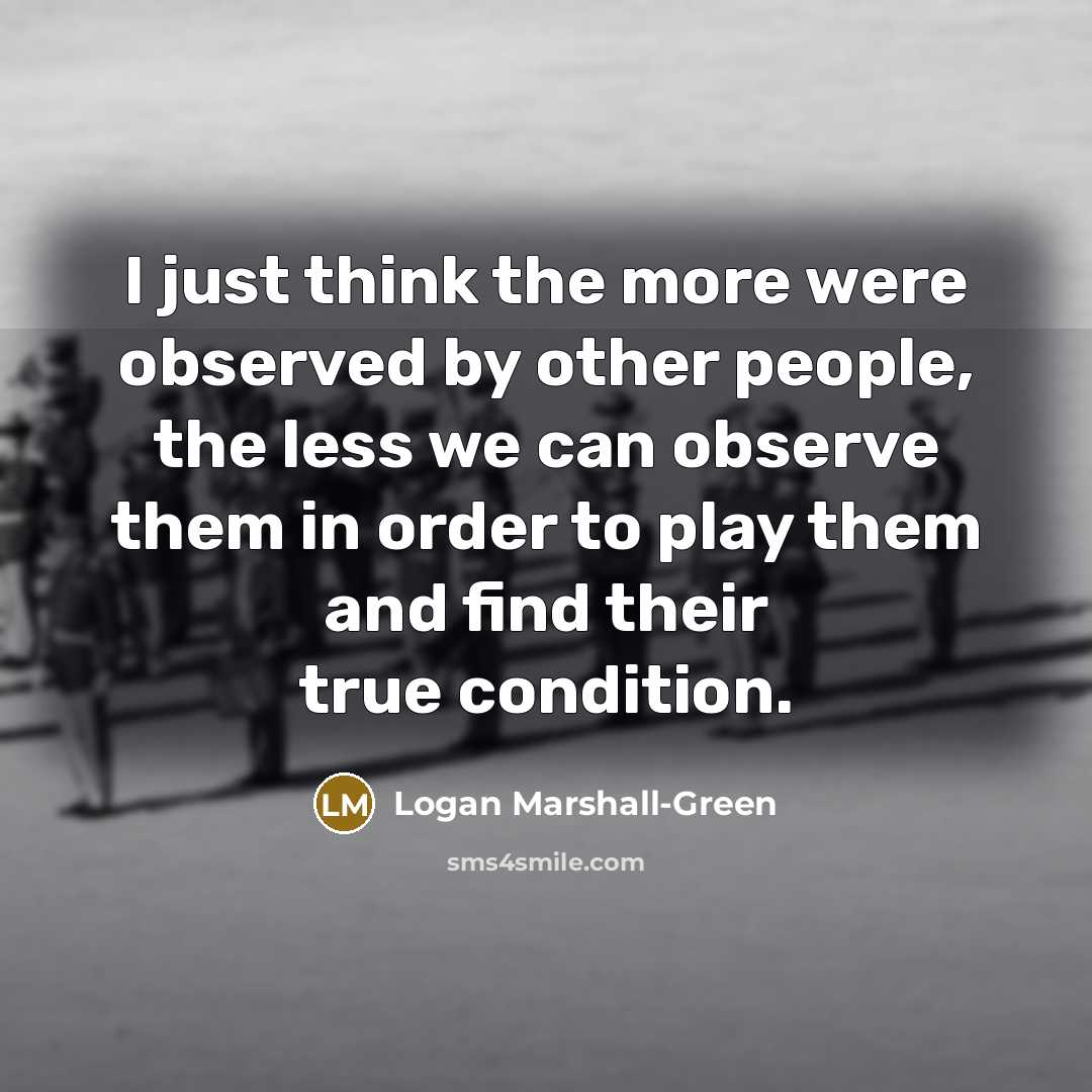 “I just think the more were observed by other people,…” quote by Logan Marshall-Green