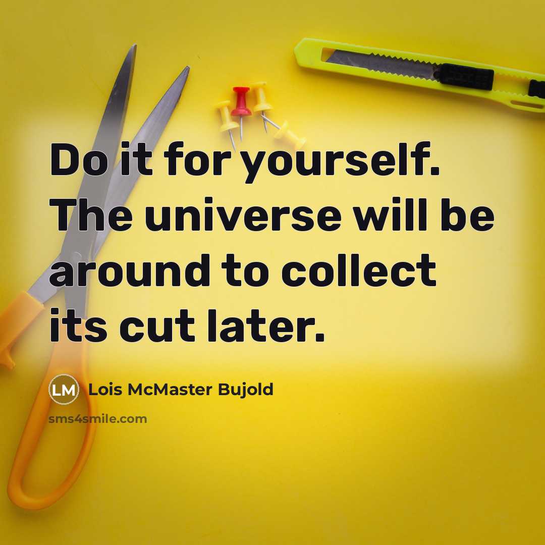 “Do it for yourself. The universe will be around to collect its cut later.” quote by Lois McMaster Bujold