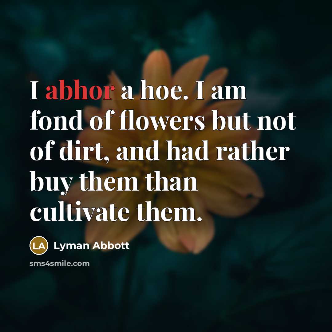 “I abhor a hoe. I am fond of flowers but not of dirt, and had rather buy them than cultivate them.” quote by Lyman Abbott