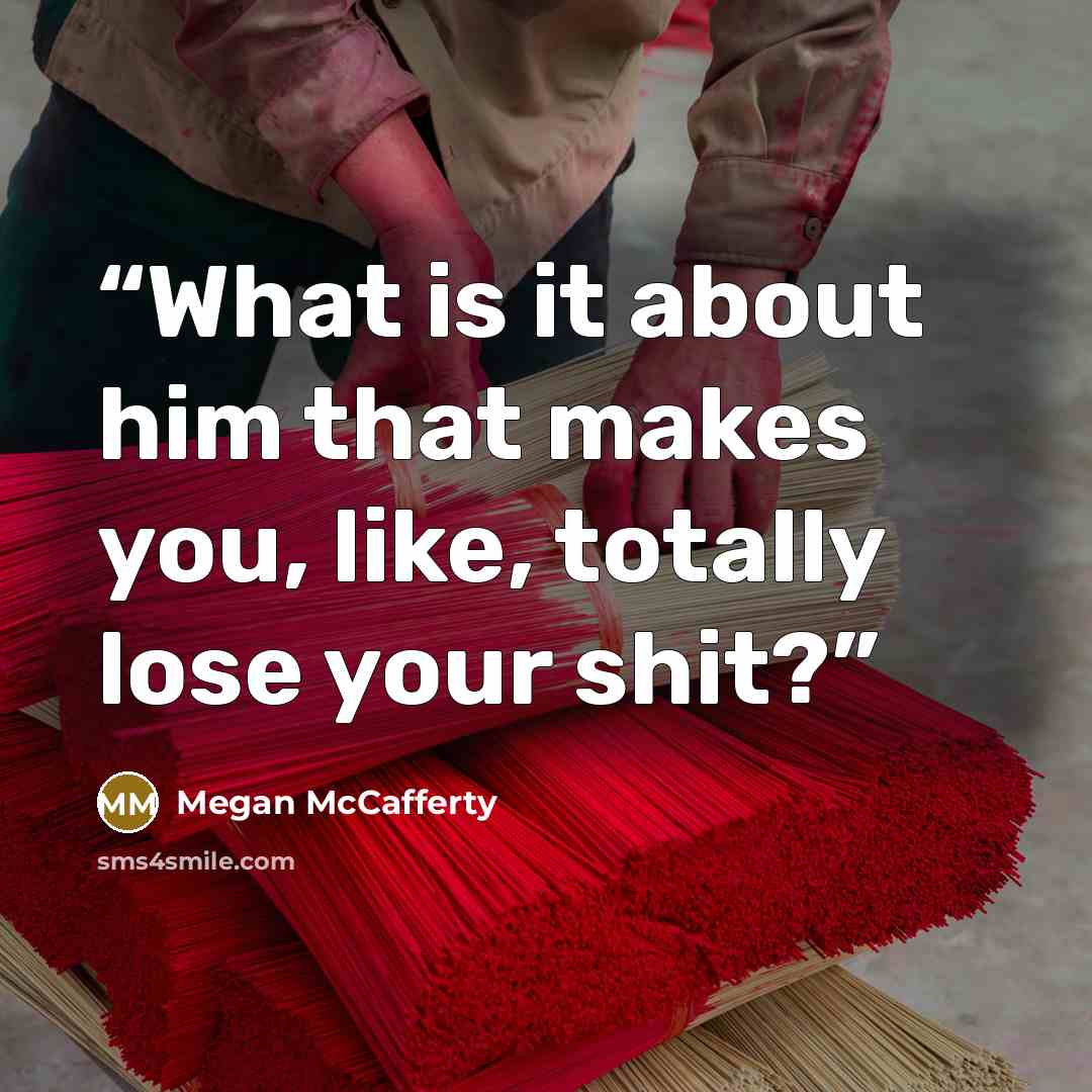 “What is it about him that makes you, like, totally lose your shit?” quote by Megan McCafferty