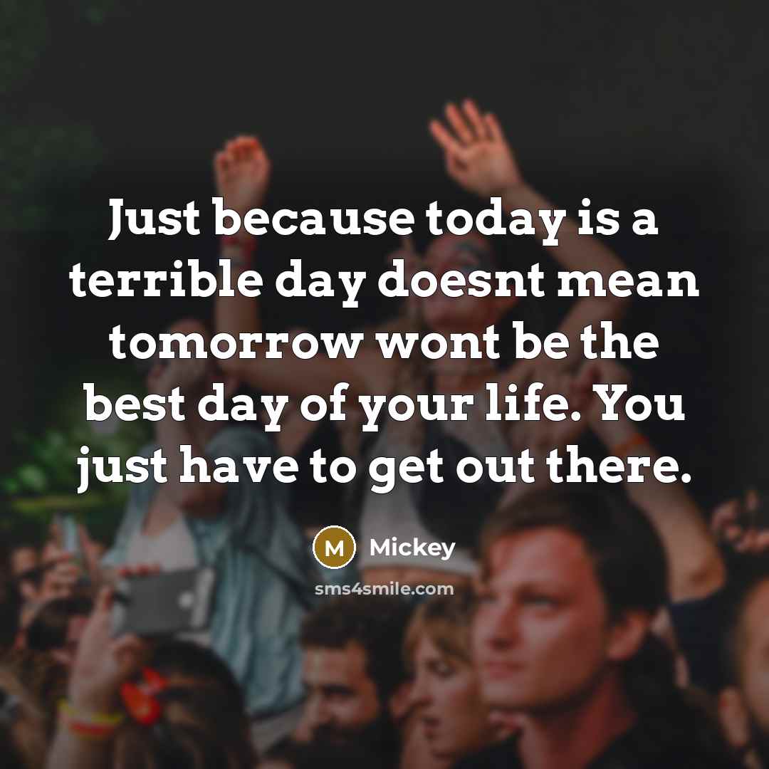 “Just because today is a terrible day doesnt mean tomorrow wont be the best day of your life. You just have to get out there.” quote by Mickey