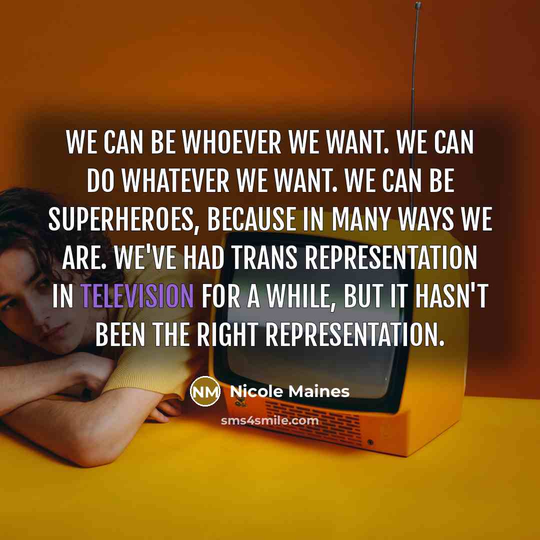 “We can be whoever we want. We can do whatever we want. We can be superheroes, because in many ways we are. We've had trans representation in television for a while, but it hasn't been the right representation.” quote by Nicole Maines