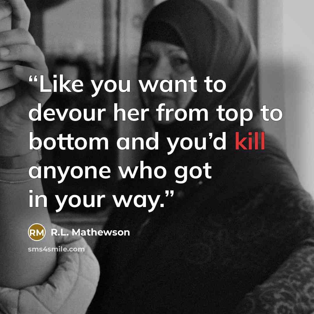 “Like you want to devour her from top to bottom and you’d kill anyone who got in your way.” quote by R.L. Mathewson